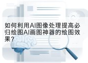 如何利用AI图像处理提高必归绘图AI画图神器的绘图效果?