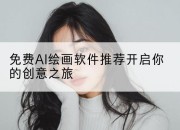 免费AI绘画软件推荐开启你的创意之旅