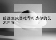 绘画生成器推荐打造你的艺术世界