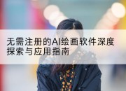 无需注册的AI绘画软件深度探索与应用指南