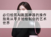 必归绘图AI画图神器的操作指南从零开始绘制你的艺术世界