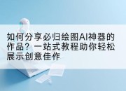 如何分享必归绘图AI神器的作品？一站式教程助你轻松展示创意佳作