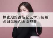 探索AI绘画新纪元学习使用必归绘图AI画图神器