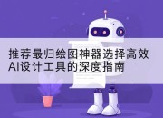 推荐最归绘图神器选择高效AI设计工具的深度指南