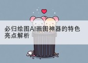 必归绘图AI画图神器的特色亮点解析