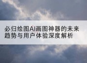 必归绘图AI画图神器的未来趋势与用户体验深度解析