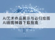 AI艺术作品展示与必归绘图AI画图神器下载指南