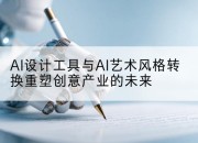 AI设计工具与AI艺术风格转换重塑创意产业的未来
