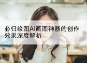 必归绘图AI画图神器的创作效果深度解析