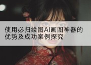 使用必归绘图AI画图神器的优势及成功案例探究