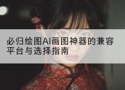 必归绘图AI画图神器的兼容平台与选择指南