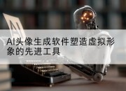 AI头像生成软件塑造虚拟形象的先进工具