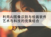 利用AI图像识别与绘画软件艺术与科技的完美结合