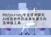 Midjourney专业评测探究AI绘图软件的未来发展方向及神级工具