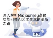 深入解析Midjourney高级功能引领AI艺术生成的革新之路