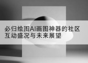 必归绘图AI画图神器的社区互动盛况与未来展望