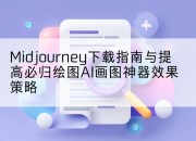 Midjourney下载指南与提高必归绘图AI画图神器效果策略