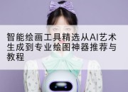智能绘画工具精选从AI艺术生成到专业绘图神器推荐与教程