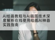 AI绘画教程与AI画图技术深度解析在线使用绘图AI神器实践指南