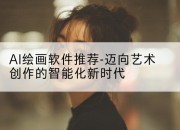 AI绘画软件推荐-迈向艺术创作的智能化新时代