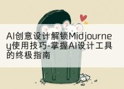 AI创意设计解锁Midjourney使用技巧-掌握AI设计工具的终极指南