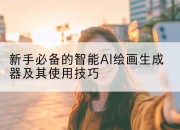 新手必备的智能AI绘画生成器及其使用技巧