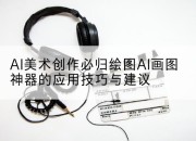 AI美术创作必归绘图AI画图神器的应用技巧与建议