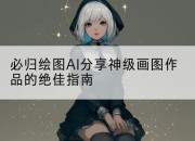 必归绘图AI分享神级画图作品的绝佳指南