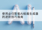 使用必归智能AI绘画生成器的进阶技巧指南