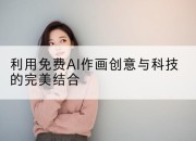 利用免费AI作画创意与科技的完美结合