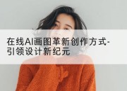 在线AI画图革新创作方式-引领设计新纪元