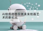 AI绘图趋势预测未来绘画艺术的新纪元