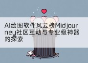 AI绘图软件风云榜Midjourney社区互动与专业级神器的探索