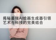 揭秘最强AI绘画生成器引领艺术与科技的完美结合