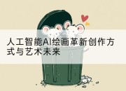 人工智能AI绘画革新创作方式与艺术未来