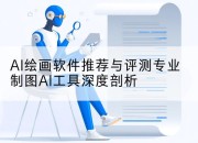 AI绘画软件推荐与评测专业制图AI工具深度剖析