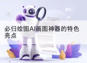 必归绘图AI画图神器的特色亮点