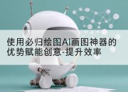 使用必归绘图AI画图神器的优势赋能创意-提升效率