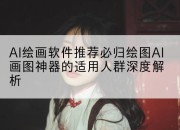 AI绘画软件推荐必归绘图AI画图神器的适用人群深度解析