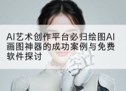 AI艺术创作平台必归绘图AI画图神器的成功案例与免费软件探讨