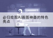 必归绘图AI画图神器的特色亮点