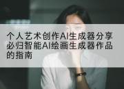 个人艺术创作AI生成器分享必归智能AI绘画生成器作品的指南