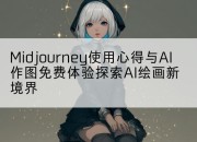Midjourney使用心得与AI作图免费体验探索AI绘画新境界