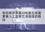 如何使用智能AI绘画生成器掌握人工智能艺术创造的路径