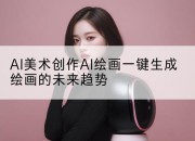 AI美术创作AI绘画一键生成绘画的未来趋势