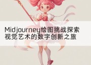 Midjourney绘图挑战探索视觉艺术的数字创新之旅