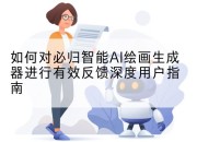 如何对必归智能AI绘画生成器进行有效反馈深度用户指南