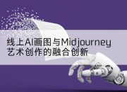 线上AI画图与Midjourney艺术创作的融合创新