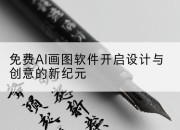 免费AI画图软件开启设计与创意的新纪元