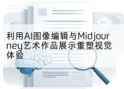利用AI图像编辑与Midjourney艺术作品展示重塑视觉体验
